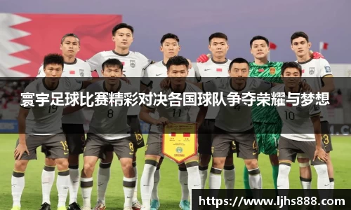 寰宇足球比赛精彩对决各国球队争夺荣耀与梦想