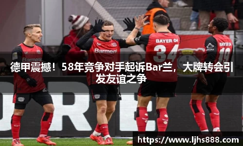 德甲震撼！58年竞争对手起诉Bar兰，大牌转会引发友谊之争