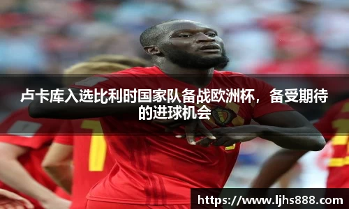 卢卡库入选比利时国家队备战欧洲杯，备受期待的进球机会