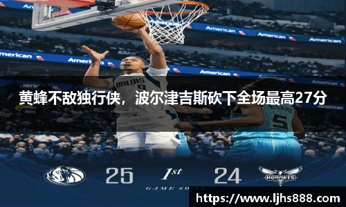 黄蜂不敌独行侠，波尔津吉斯砍下全场最高27分