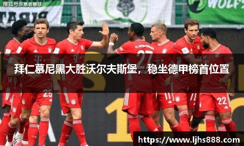 拜仁慕尼黑大胜沃尔夫斯堡，稳坐德甲榜首位置