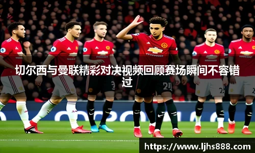 切尔西与曼联精彩对决视频回顾赛场瞬间不容错过