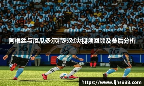 阿根廷与厄瓜多尔精彩对决视频回顾及赛后分析