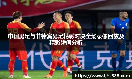 中国男足与菲律宾男足精彩对决全场录像回放及精彩瞬间分析