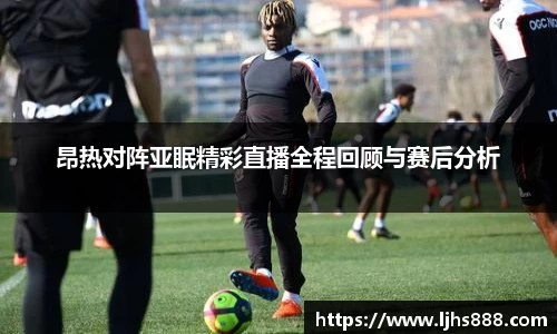 昂热对阵亚眠精彩直播全程回顾与赛后分析