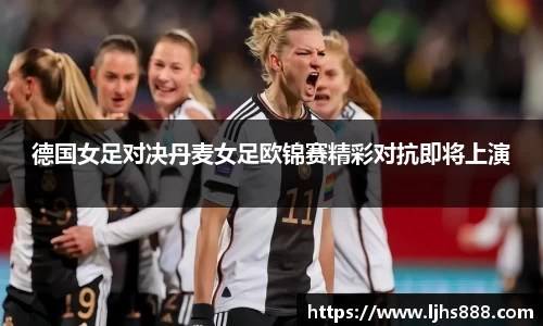 德国女足对决丹麦女足欧锦赛精彩对抗即将上演
