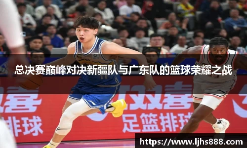 总决赛巅峰对决新疆队与广东队的篮球荣耀之战