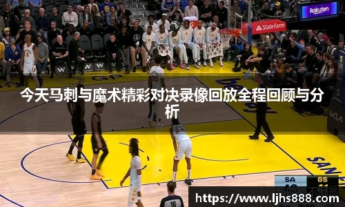 今天马刺与魔术精彩对决录像回放全程回顾与分析