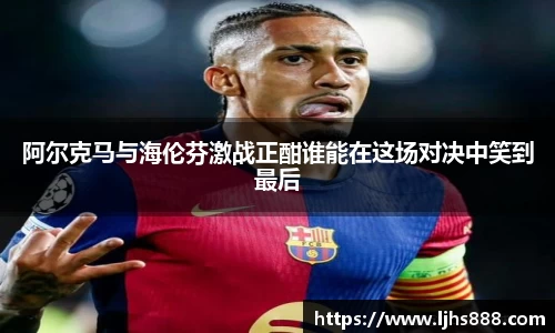 阿尔克马与海伦芬激战正酣谁能在这场对决中笑到最后
