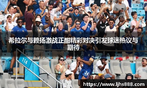 希拉尔与赖扬激战正酣精彩对决引发球迷热议与期待