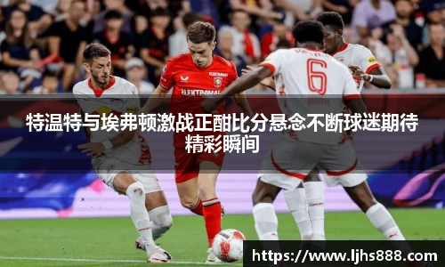 特温特与埃弗顿激战正酣比分悬念不断球迷期待精彩瞬间