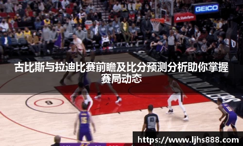 古比斯与拉迪比赛前瞻及比分预测分析助你掌握赛局动态