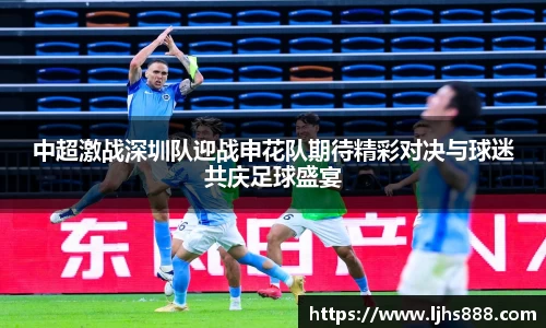 中超激战深圳队迎战申花队期待精彩对决与球迷共庆足球盛宴