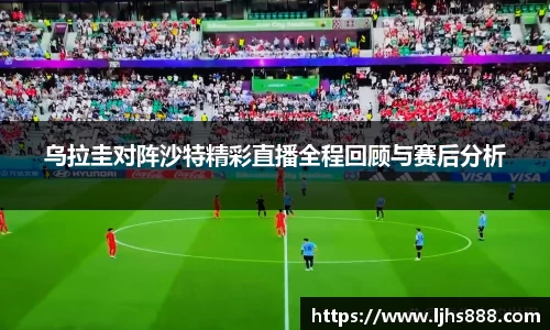 乌拉圭对阵沙特精彩直播全程回顾与赛后分析