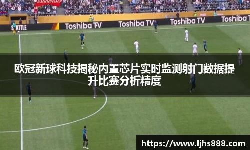 欧冠新球科技揭秘内置芯片实时监测射门数据提升比赛分析精度
