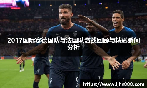 2017国际赛德国队与法国队激战回顾与精彩瞬间分析