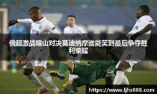 俄超激战喀山对决莫迪纳摩谁能笑到最后争夺胜利荣耀