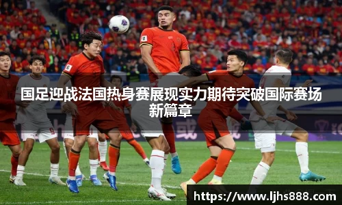 国足迎战法国热身赛展现实力期待突破国际赛场新篇章