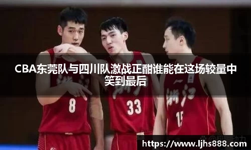 CBA东莞队与四川队激战正酣谁能在这场较量中笑到最后