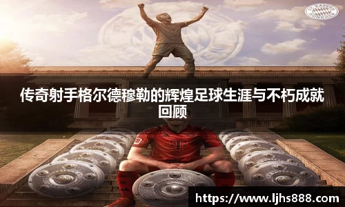 传奇射手格尔德穆勒的辉煌足球生涯与不朽成就回顾