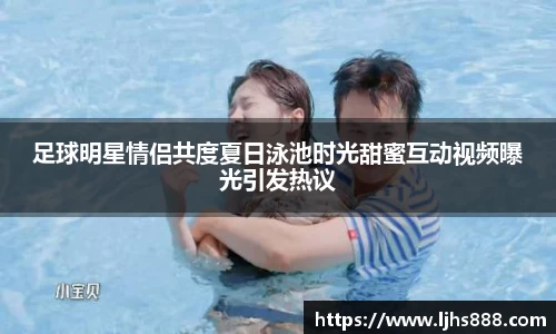 足球明星情侣共度夏日泳池时光甜蜜互动视频曝光引发热议