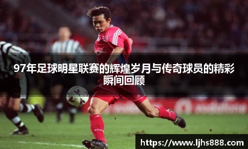 97年足球明星联赛的辉煌岁月与传奇球员的精彩瞬间回顾