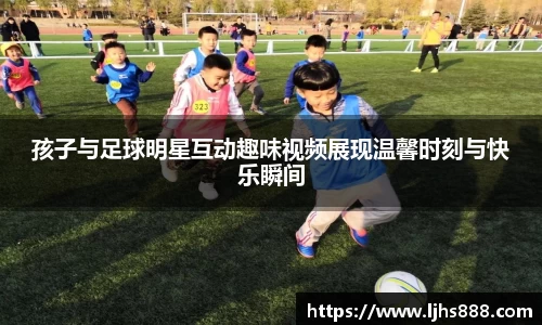 孩子与足球明星互动趣味视频展现温馨时刻与快乐瞬间