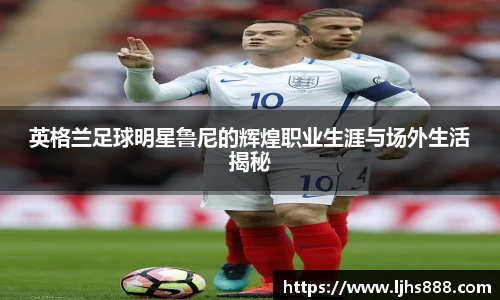 英格兰足球明星鲁尼的辉煌职业生涯与场外生活揭秘