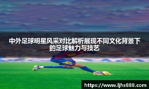 中外足球明星风采对比解析展现不同文化背景下的足球魅力与技艺