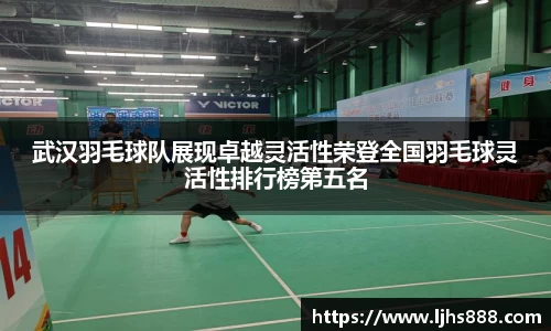 武汉羽毛球队展现卓越灵活性荣登全国羽毛球灵活性排行榜第五名